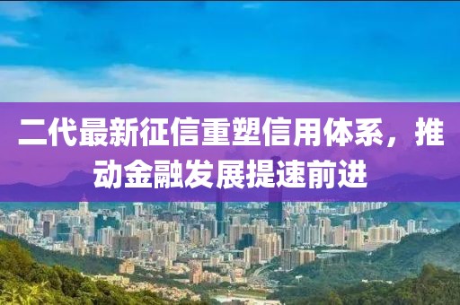 二代最新征信重塑信用體系，推動金融發(fā)展提速前進