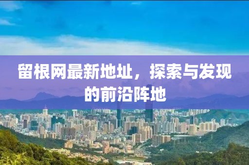 留根網(wǎng)最新地址，探索與發(fā)現(xiàn)的前沿陣地