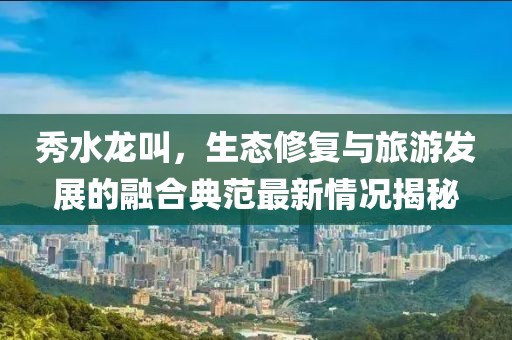 秀水龍叫，生態(tài)修復與旅游發(fā)展的融合典范最新情況揭秘