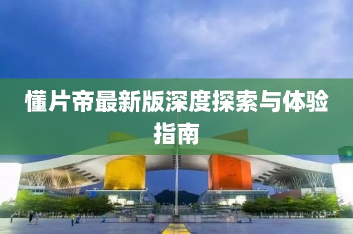 懂片帝最新版深度探索與體驗指南