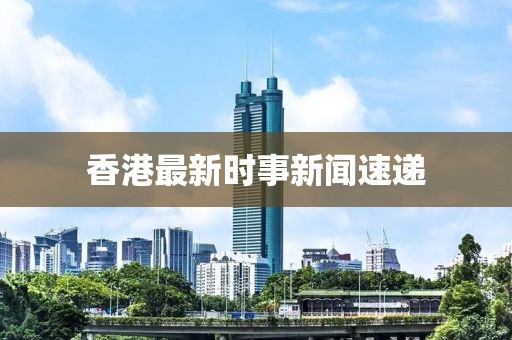 香港最新時(shí)事新聞速遞
