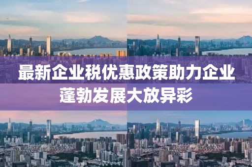 最新企業(yè)稅優(yōu)惠政策助力企業(yè)蓬勃發(fā)展大放異彩