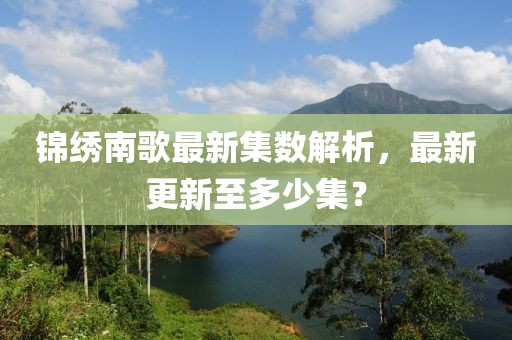 錦繡南歌最新集數(shù)解析，最新更新至多少集？