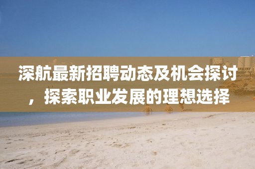 深航最新招聘動(dòng)態(tài)及機(jī)會(huì)探討，探索職業(yè)發(fā)展的理想選擇