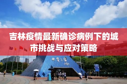 吉林疫情最新確診病例下的城市挑戰(zhàn)與應(yīng)對策略