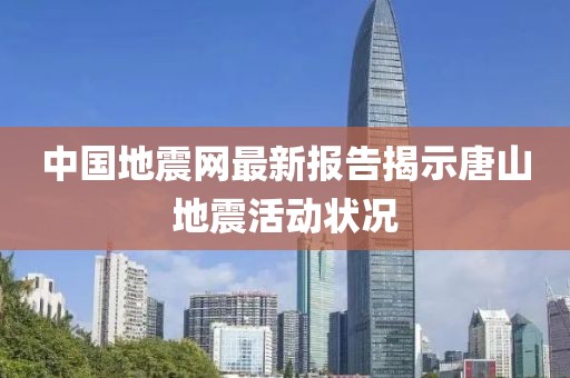 中國(guó)地震網(wǎng)最新報(bào)告揭示唐山地震活動(dòng)狀況