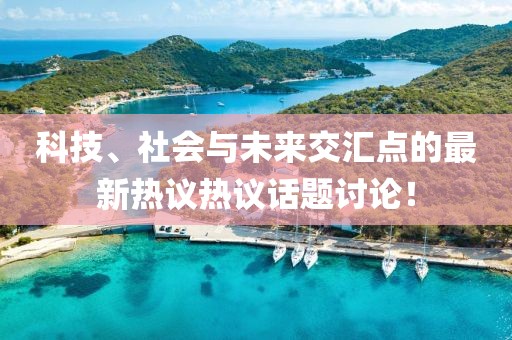 科技、社會(huì)與未來(lái)交匯點(diǎn)的最新熱議熱議話題討論！