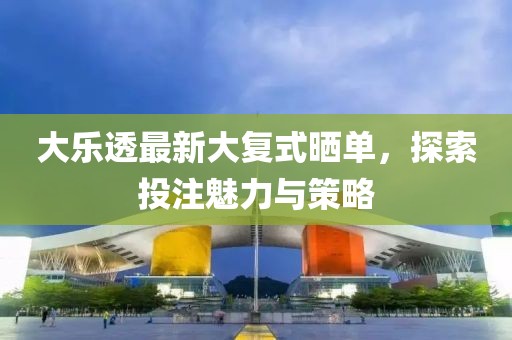 大樂透最新大復(fù)式曬單，探索投注魅力與策略