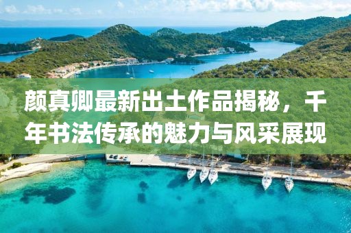 顏真卿最新出土作品揭秘，千年書(shū)法傳承的魅力與風(fēng)采展現(xiàn)