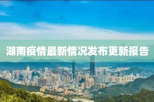 湖南疫情最新情況發(fā)布更新報(bào)告