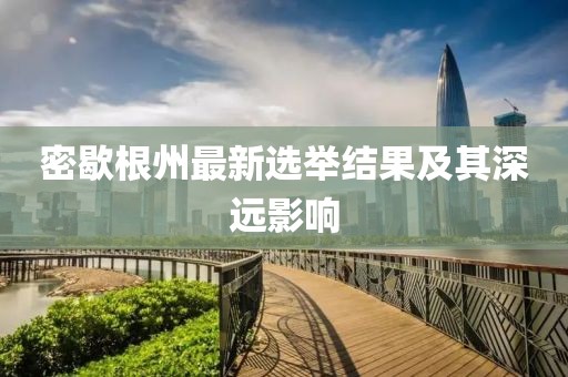 密歇根州最新選舉結(jié)果及其深遠(yuǎn)影響