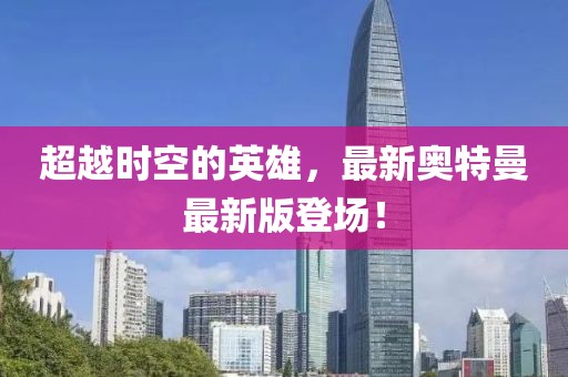 超越時(shí)空的英雄，最新奧特曼最新版登場(chǎng)！