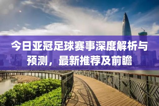 今日亞冠足球賽事深度解析與預測，最新推薦及前瞻