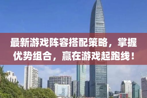 最新游戲陣容搭配策略，掌握優(yōu)勢組合，贏在游戲起跑線！