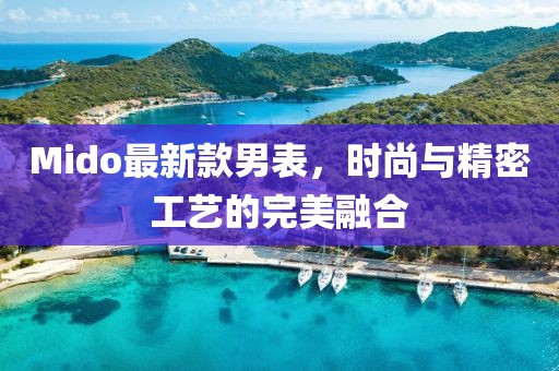Mido最新款男表，時(shí)尚與精密工藝的完美融合