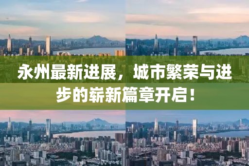 永州最新進(jìn)展，城市繁榮與進(jìn)步的嶄新篇章開啟！