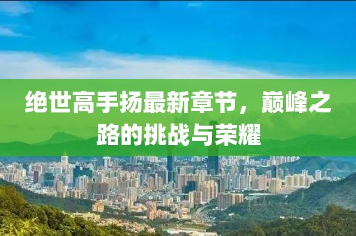 絕世高手揚(yáng)最新章節(jié)，巔峰之路的挑戰(zhàn)與榮耀