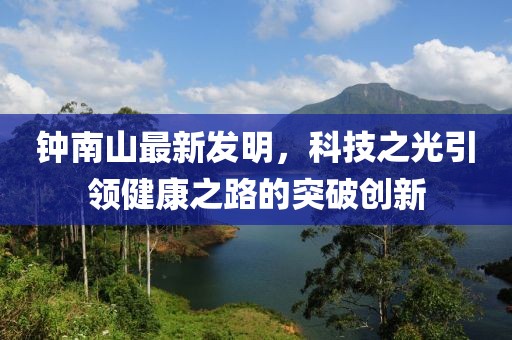 鐘南山最新發(fā)明，科技之光引領(lǐng)健康之路的突破創(chuàng)新