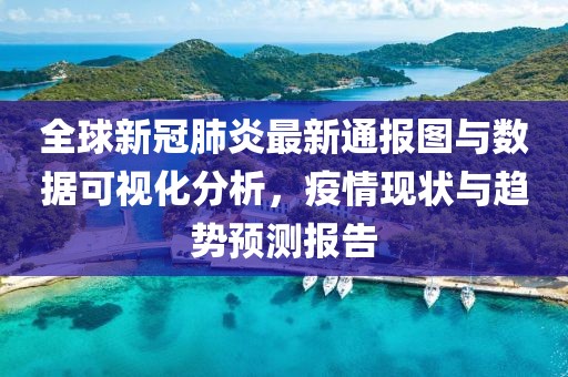 全球新冠肺炎最新通報圖與數(shù)據(jù)可視化分析，疫情現(xiàn)狀與趨勢預測報告