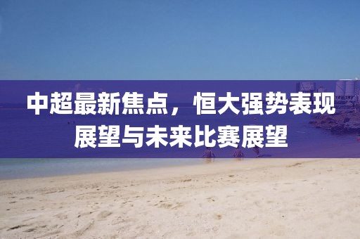 中超最新焦點，恒大強勢表現(xiàn)展望與未來比賽展望