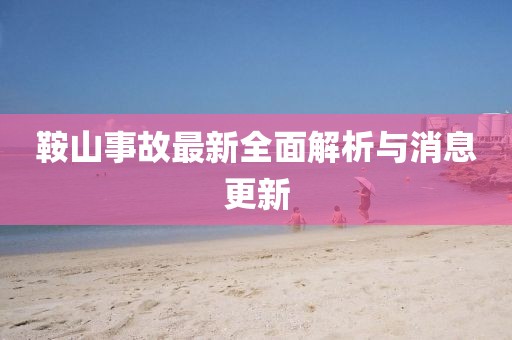鞍山事故最新全面解析與消息更新