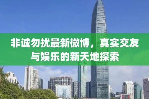 非誠勿擾最新微博，真實交友與娛樂的新天地探索