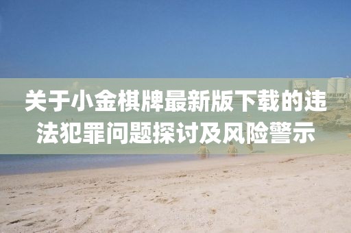 關(guān)于小金棋牌最新版下載的違法犯罪問題探討及風(fēng)險(xiǎn)警示