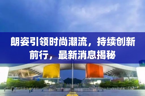朗姿引領(lǐng)時(shí)尚潮流，持續(xù)創(chuàng)新前行，最新消息揭秘
