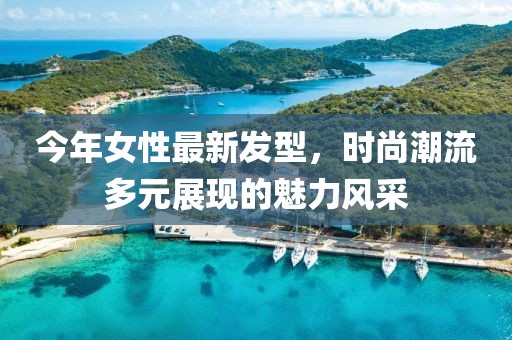 今年女性最新發(fā)型，時(shí)尚潮流多元展現(xiàn)的魅力風(fēng)采