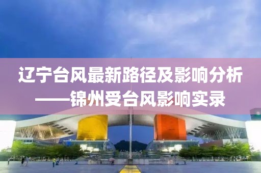 遼寧臺風(fēng)最新路徑及影響分析——錦州受臺風(fēng)影響實(shí)錄