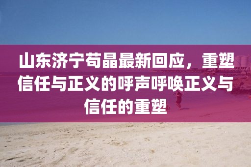 山東濟(jì)寧茍晶最新回應(yīng)，重塑信任與正義的呼聲呼喚正義與信任的重塑