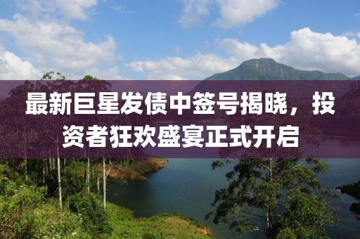 最新巨星發(fā)債中簽號揭曉，投資者狂歡盛宴正式開啟