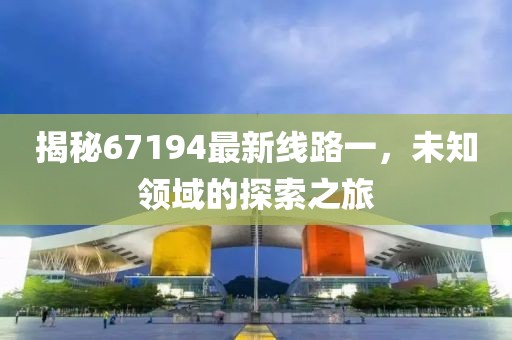 揭秘67194最新線路一，未知領(lǐng)域的探索之旅