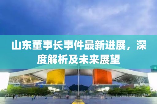 山東董事長(zhǎng)事件最新進(jìn)展，深度解析及未來展望