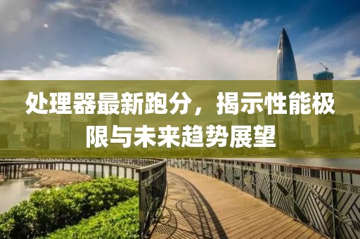 處理器最新跑分，揭示性能極限與未來趨勢展望