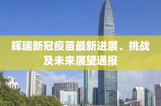 輝瑞新冠疫苗最新進(jìn)展、挑戰(zhàn)及未來展望通報(bào)