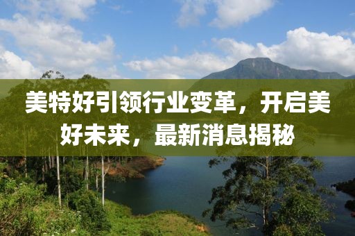 美特好引領(lǐng)行業(yè)變革，開啟美好未來，最新消息揭秘