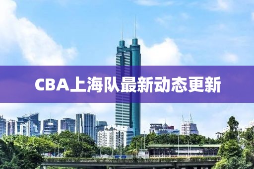 CBA上海隊最新動態(tài)更新