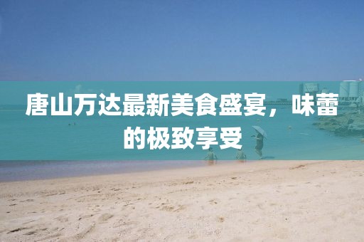 唐山萬達(dá)最新美食盛宴，味蕾的極致享受
