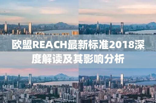 歐盟REACH最新標準2018深度解讀及其影響分析