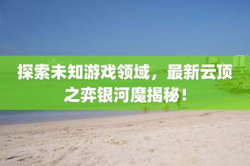 探索未知游戲領域，最新云頂之弈銀河魔揭秘！