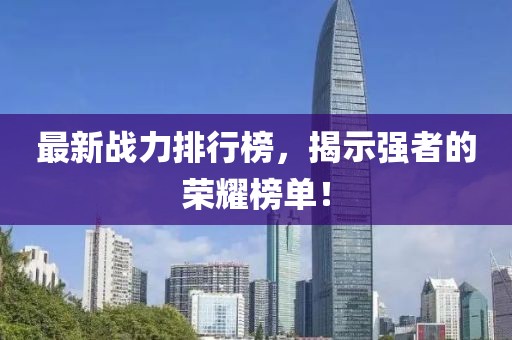 最新戰(zhàn)力排行榜，揭示強(qiáng)者的榮耀榜單！