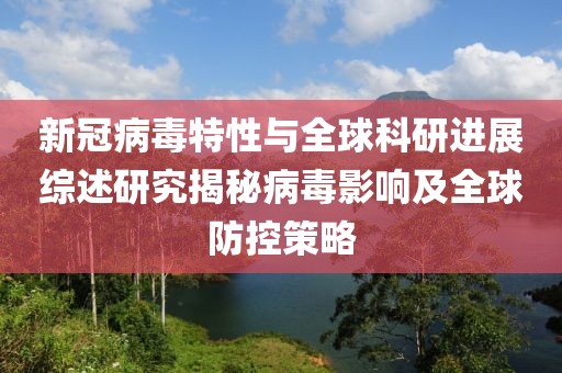 新冠病毒特性與全球科研進(jìn)展綜述研究揭秘病毒影響及全球防控策略