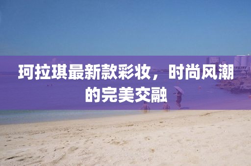 珂拉琪最新款彩妝，時(shí)尚風(fēng)潮的完美交融