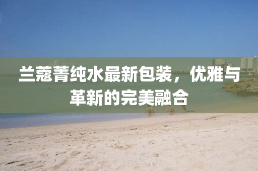 蘭蔻菁純水最新包裝，優(yōu)雅與革新的完美融合