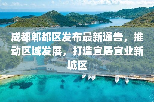 成都郫都區(qū)發(fā)布最新通告，推動區(qū)域發(fā)展，打造宜居宜業(yè)新城區(qū)