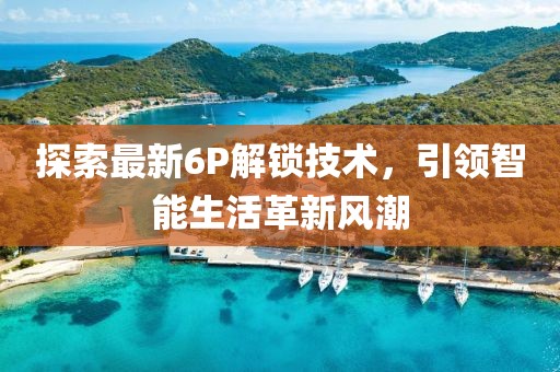 探索最新6P解鎖技術，引領智能生活革新風潮