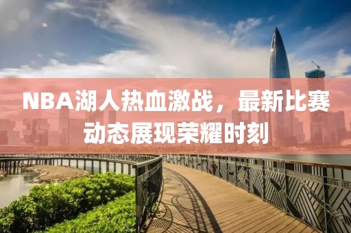 NBA湖人熱血激戰(zhàn)，最新比賽動(dòng)態(tài)展現(xiàn)榮耀時(shí)刻