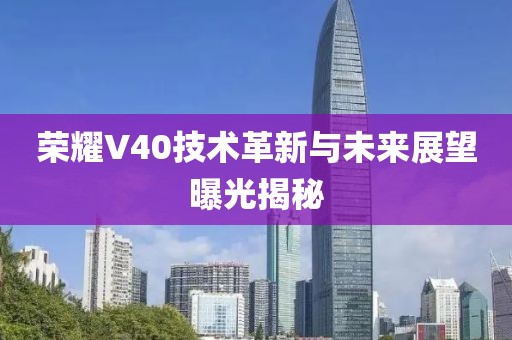 榮耀V40技術(shù)革新與未來展望曝光揭秘