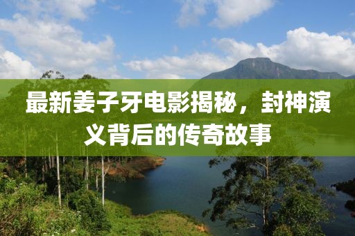 最新姜子牙電影揭秘，封神演義背后的傳奇故事